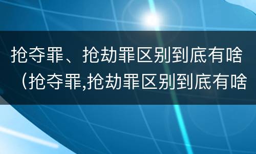 抢夺罪、抢劫罪区别到底有啥（抢夺罪,抢劫罪区别到底有啥）