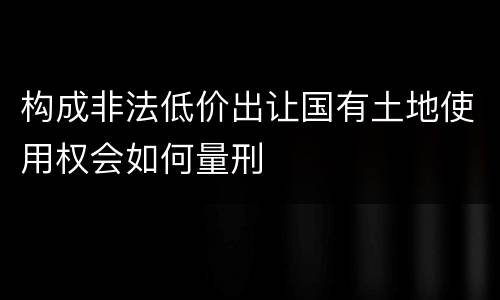 构成非法低价出让国有土地使用权会如何量刑