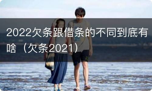 2022欠条跟借条的不同到底有啥（欠条2021）