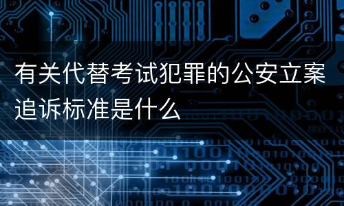 有关代替考试犯罪的公安立案追诉标准是什么