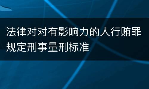 法律对对有影响力的人行贿罪规定刑事量刑标准