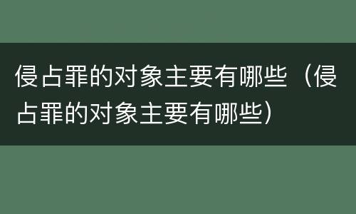 侵占罪的对象主要有哪些（侵占罪的对象主要有哪些）