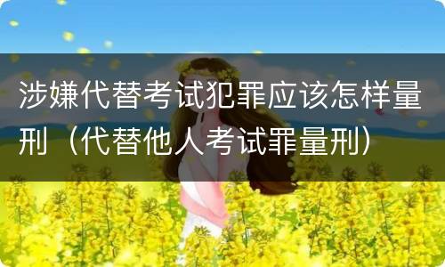 涉嫌代替考试犯罪应该怎样量刑（代替他人考试罪量刑）