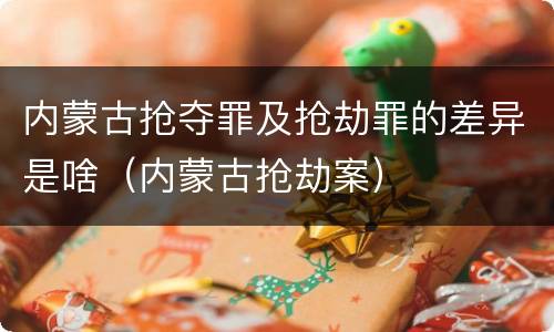 内蒙古抢夺罪及抢劫罪的差异是啥（内蒙古抢劫案）