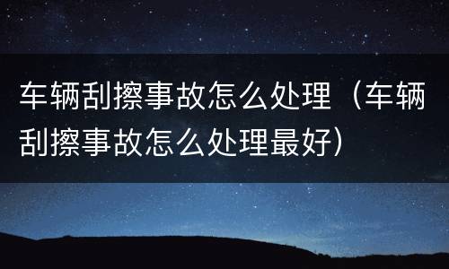 车辆刮擦事故怎么处理（车辆刮擦事故怎么处理最好）