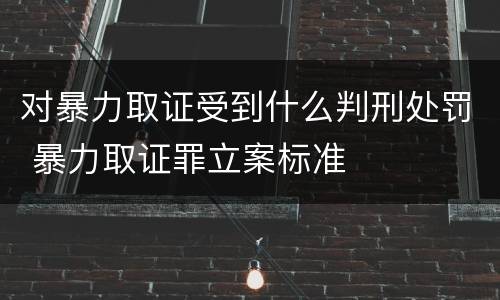 对暴力取证受到什么判刑处罚 暴力取证罪立案标准