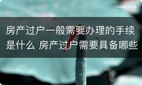 房产过户一般需要办理的手续是什么 房产过户需要具备哪些条件