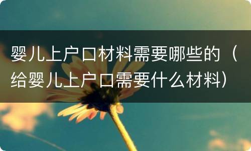 婴儿上户口材料需要哪些的（给婴儿上户口需要什么材料）