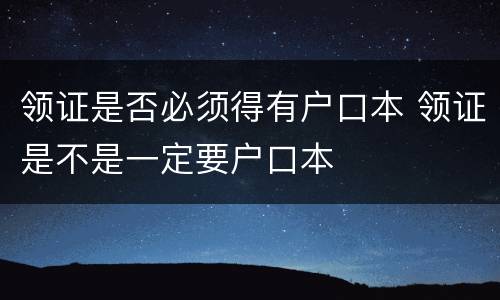 领证是否必须得有户口本 领证是不是一定要户口本