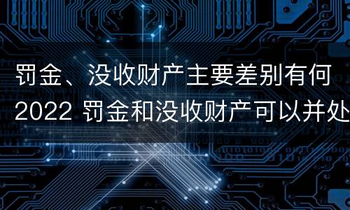 罚金、没收财产主要差别有何2022 罚金和没收财产可以并处吗