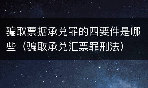 骗取票据承兑罪的四要件是哪些（骗取承兑汇票罪刑法）