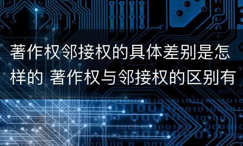 著作权邻接权的具体差别是怎样的 著作权与邻接权的区别有哪些