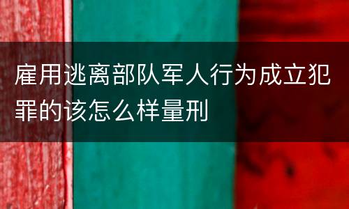 雇用逃离部队军人行为成立犯罪的该怎么样量刑