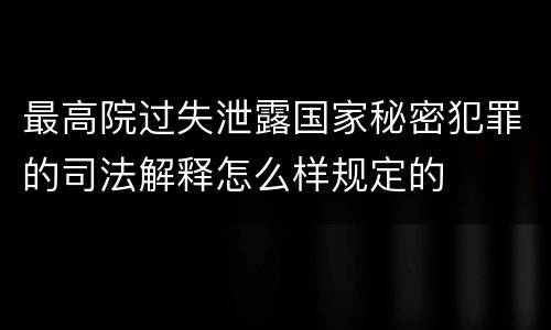 最高院过失泄露国家秘密犯罪的司法解释怎么样规定的