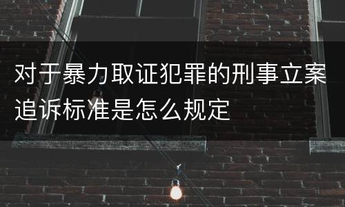 对于暴力取证犯罪的刑事立案追诉标准是怎么规定