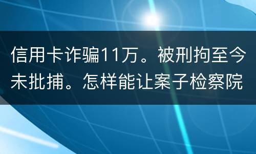 信用卡诈骗11万。被刑拘至今未批捕。怎样能让案子检察院就结了。不用再等法院宣判