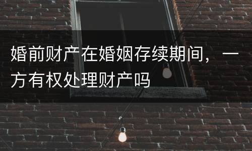 婚前财产在婚姻存续期间，一方有权处理财产吗