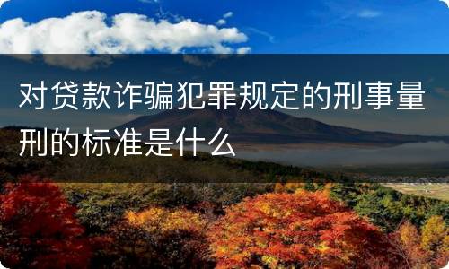 对贷款诈骗犯罪规定的刑事量刑的标准是什么