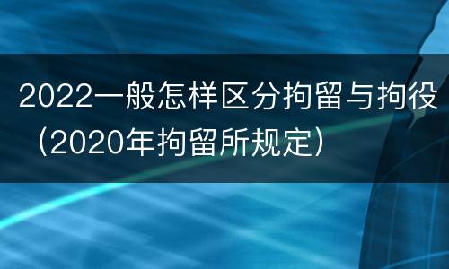 2022一般怎样区分拘留与拘役（2020年拘留所规定）