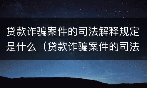 贷款诈骗案件的司法解释规定是什么（贷款诈骗案件的司法解释规定是什么意思）