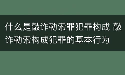 什么是敲诈勒索罪犯罪构成 敲诈勒索构成犯罪的基本行为