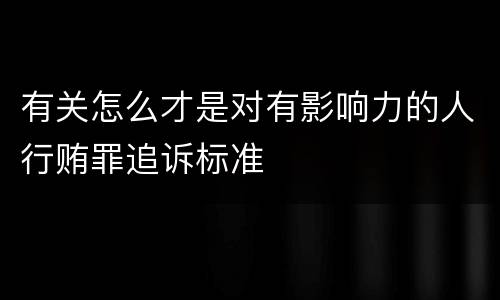 有关怎么才是对有影响力的人行贿罪追诉标准