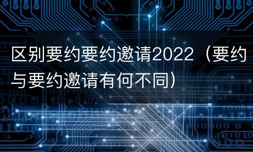 区别要约要约邀请2022（要约与要约邀请有何不同）