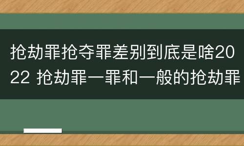 抢劫罪抢夺罪差别到底是啥2022 抢劫罪一罪和一般的抢劫罪