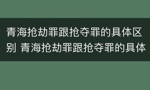 青海抢劫罪跟抢夺罪的具体区别 青海抢劫罪跟抢夺罪的具体区别是什么
