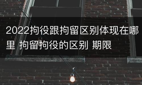 2022拘役跟拘留区别体现在哪里 拘留拘役的区别 期限