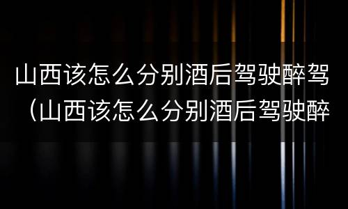 山西该怎么分别酒后驾驶醉驾（山西该怎么分别酒后驾驶醉驾和醉驾）