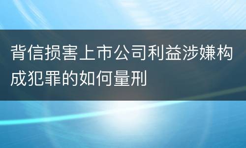 背信损害上市公司利益涉嫌构成犯罪的如何量刑