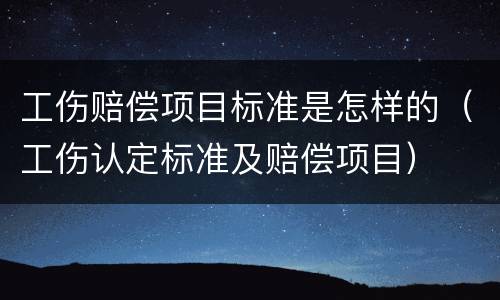 工伤赔偿项目标准是怎样的（工伤认定标准及赔偿项目）