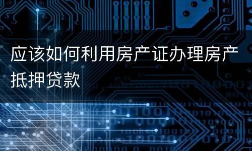 应该如何利用房产证办理房产抵押贷款