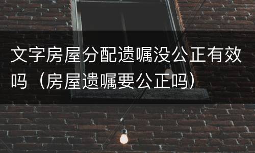 文字房屋分配遗嘱没公正有效吗（房屋遗嘱要公正吗）
