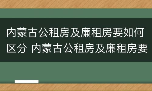 内蒙古公租房及廉租房要如何区分 内蒙古公租房及廉租房要如何区分呢