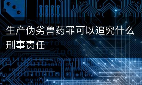 生产伪劣兽药罪可以追究什么刑事责任