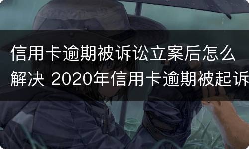 信用卡逾期被诉讼立案后怎么解决 2020年信用卡逾期被起诉立案后怎么解决