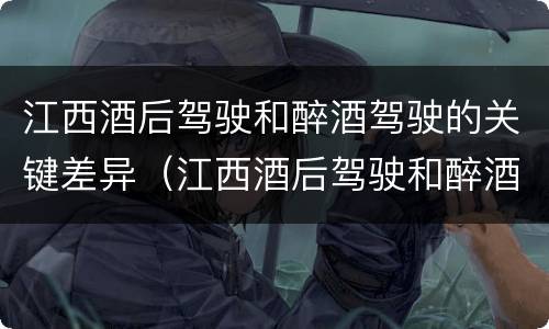 江西酒后驾驶和醉酒驾驶的关键差异（江西酒后驾驶和醉酒驾驶的关键差异是）