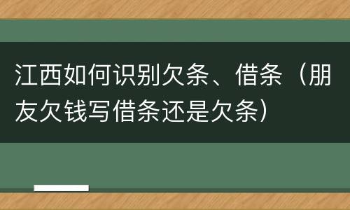 江西如何识别欠条、借条（朋友欠钱写借条还是欠条）