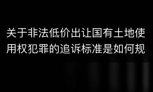 关于非法低价出让国有土地使用权犯罪的追诉标准是如何规定