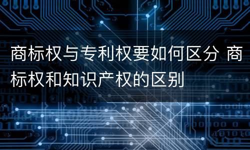 商标权与专利权要如何区分 商标权和知识产权的区别
