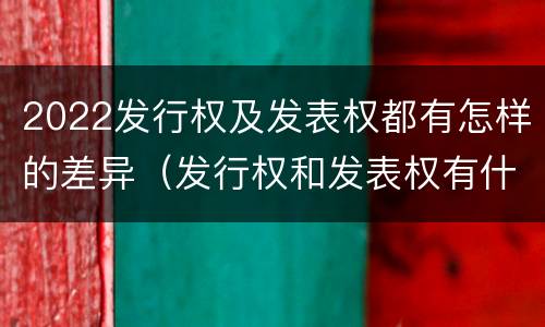 2022发行权及发表权都有怎样的差异（发行权和发表权有什么区别）