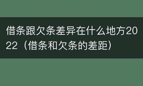 借条跟欠条差异在什么地方2022（借条和欠条的差距）