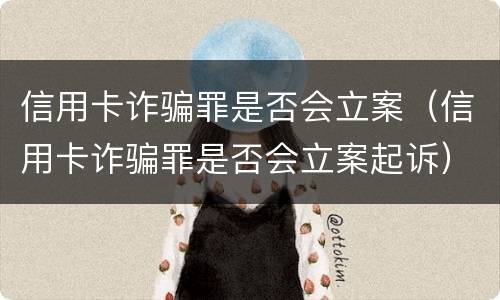 信用卡诈骗罪是否会立案（信用卡诈骗罪是否会立案起诉）