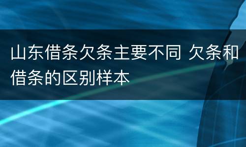 山东借条欠条主要不同 欠条和借条的区别样本
