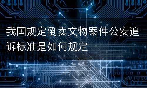 我国规定倒卖文物案件公安追诉标准是如何规定