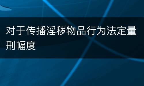 对于传播淫秽物品行为法定量刑幅度