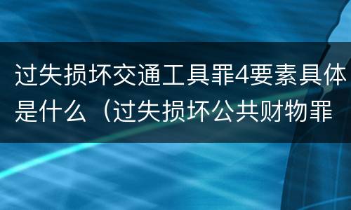 过失损坏交通工具罪4要素具体是什么（过失损坏公共财物罪）