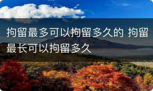 拘留最多可以拘留多久的 拘留最长可以拘留多久
